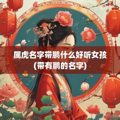 属虎名字带鹏什么好听女孩(带有鹏的名字)