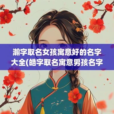 瀚字取名女孩寓意好的名字大全(皓字取名寓意男孩名字)