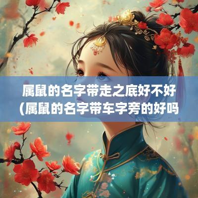 属鼠的名字带走之底好不好(属鼠的名字带车字旁的好吗男孩)