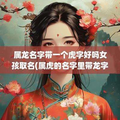 属龙名字带一个虎字好吗女孩取名(属虎的名字里带龙字好不好)