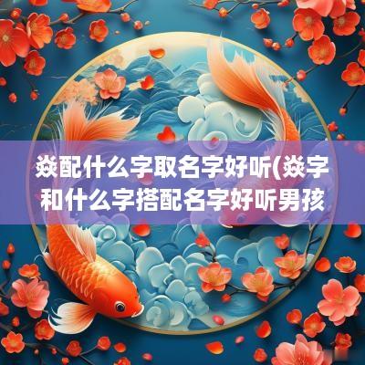 焱配什么字取名字好听(焱字和什么字搭配名字好听男孩)