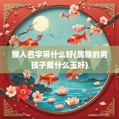 猴人名字带什么好(属猴的男孩子戴什么玉好)
