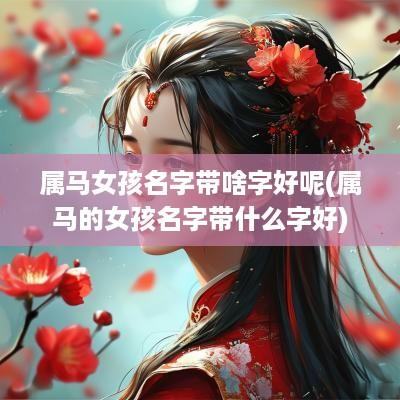 属马女孩名字带啥字好呢(属马的女孩名字带什么字好)