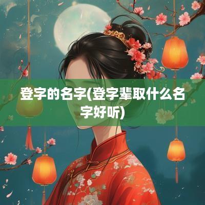 登字的名字(登字辈取什么名字好听)