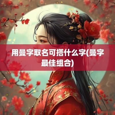 用曼字取名可搭什么字(曼字最佳组合)