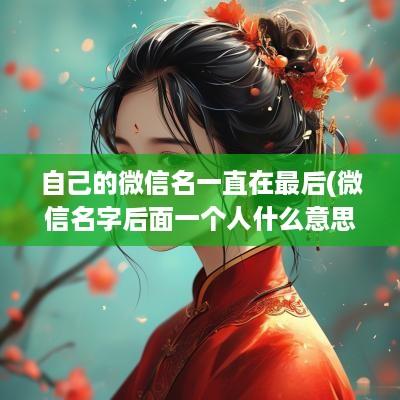 自己的微信名一直在最后(微信名字后面一个人什么意思)