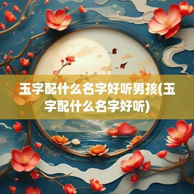 玉字配什么名字好听男孩(玉字配什么名字好听)