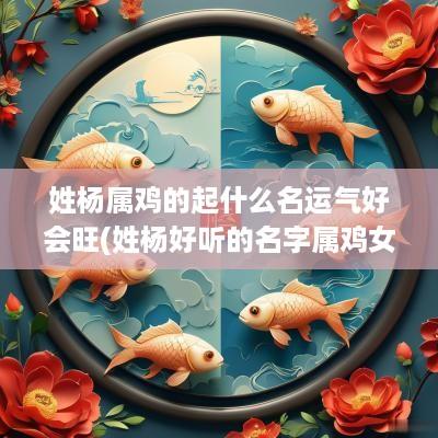 姓杨属鸡的起什么名运气好会旺(姓杨好听的名字属鸡女)