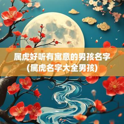 属虎好听有寓意的男孩名字(属虎名字大全男孩)