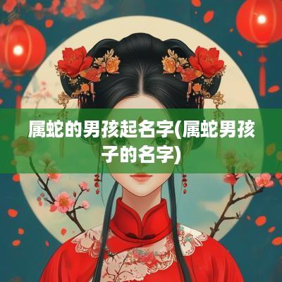 属蛇的男孩起名字(属蛇男孩子的名字)