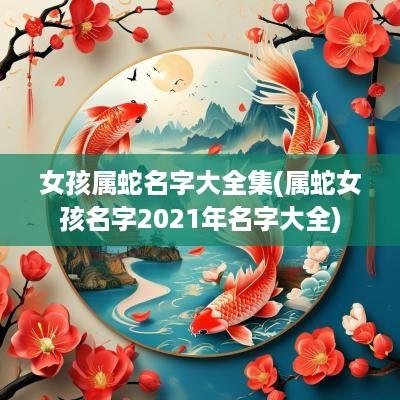 女孩属蛇名字大全集(属蛇女孩名字2025年名字大全)