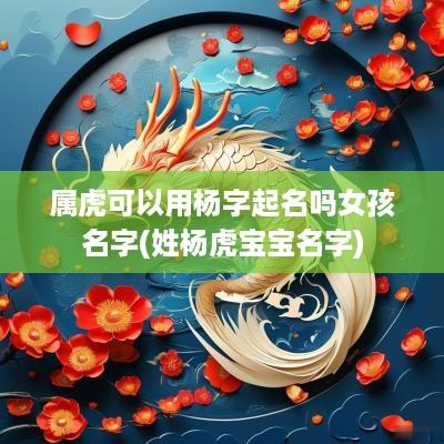 属虎可以用杨字起名吗女孩名字(姓杨虎宝宝名字)