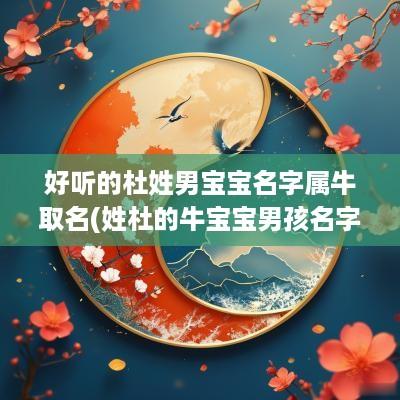 好听的杜姓男宝宝名字属牛取名(姓杜的牛宝宝男孩名字大全免费)