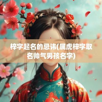 梓字起名的忌讳(属虎梓字取名帅气男孩名字)
