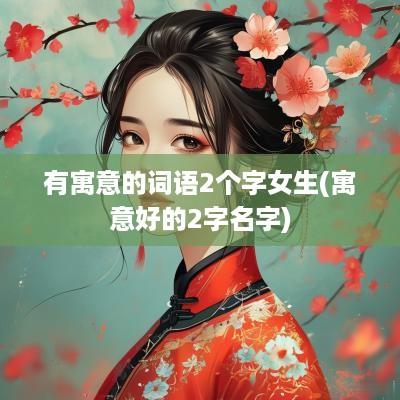 有寓意的词语2个字女生(寓意好的2字名字)