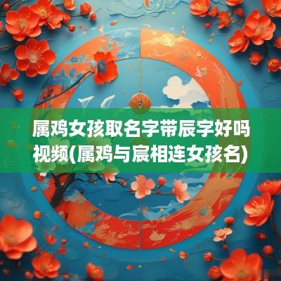 属鸡女孩取名字带辰字好吗视频(属鸡与宸相连女孩名)