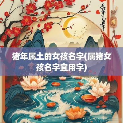 猪年属土的女孩名字(属猪女孩名字宜用字)