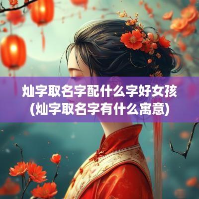 灿字取名字配什么字好女孩(灿字取名字有什么寓意)