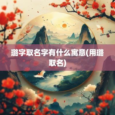 璐字取名字有什么寓意(用璐取名)
