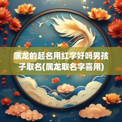 属龙的起名用红字好吗男孩子取名(属龙取名字喜用)
