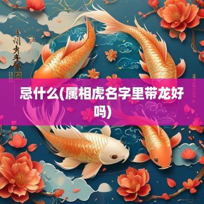 忌什么(属相虎名字里带龙好吗)