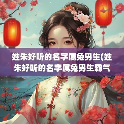 姓朱好听的名字属兔男生(姓朱好听的名字属兔男生霸气)