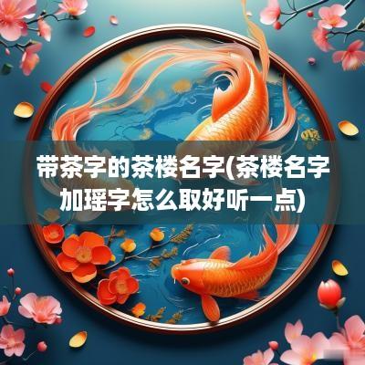 带茶字的茶楼名字(茶楼名字加瑶字怎么取好听一点)