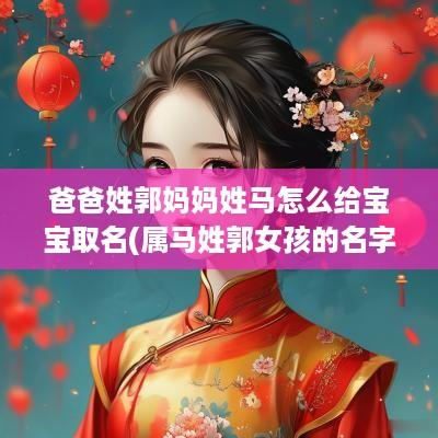 爸爸姓郭妈妈姓马怎么给宝宝取名(属马姓郭女孩的名字)