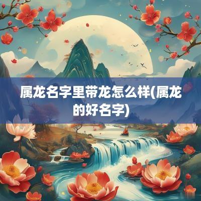 属龙名字里带龙怎么样(属龙的好名字)
