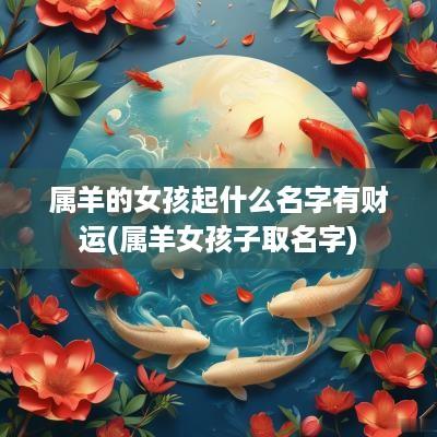 属羊的女孩起什么名字有财运(属羊女孩子取名字)