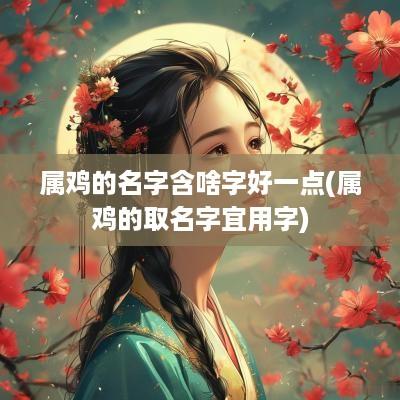 属鸡的名字含啥字好一点(属鸡的取名字宜用字)