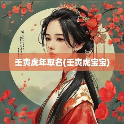壬寅蛇年取名(壬寅虎宝宝)