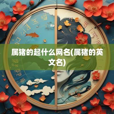 属猪的起什么网名(属猪的英文名)