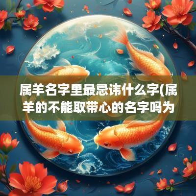 属羊名字里最忌讳什么字(属羊的不能取带心的名字吗为什么)