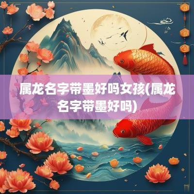 属龙名字带墨好吗女孩(属龙名字带墨好吗)