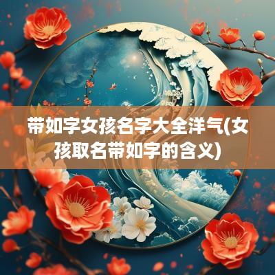 带如字女孩名字大全洋气(女孩取名带如字的含义)