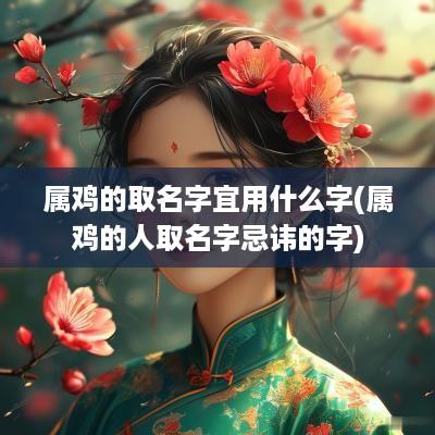 属鸡的取名字宜用什么字(属鸡的人取名字忌讳的字)
