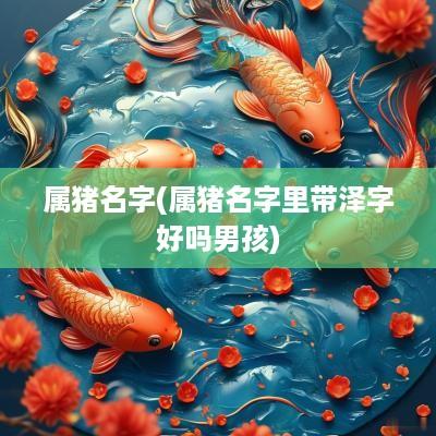 属猪名字(属猪名字里带泽字好吗男孩)