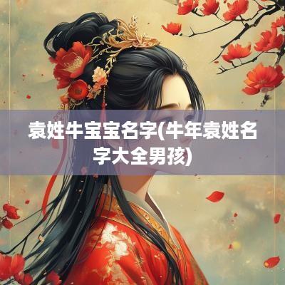 袁姓牛宝宝名字(蛇年袁姓名字大全男孩)