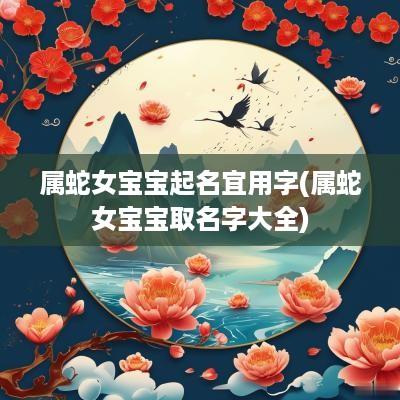 属蛇女宝宝起名宜用字(属蛇女宝宝取名字大全)
