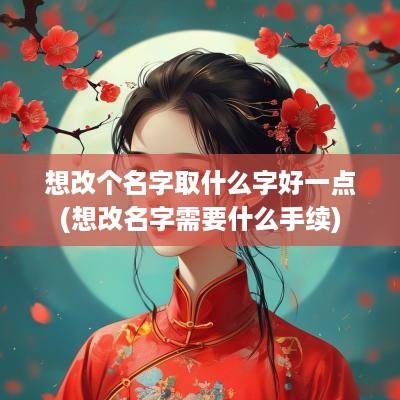 想改个名字取什么字好一点(想改名字需要什么手续)