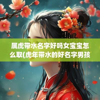 属虎带水名字好吗女宝宝怎么取(蛇年带水的好名字男孩)