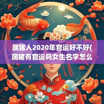 属猪人2025年官运好不好(属猪有官运吗女生名字怎么取好听)