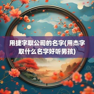 用捷字取公司的名字(用杰字取什么名字好听男孩)