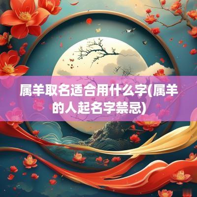 属羊取名适合用什么字(属羊的人起名字禁忌)