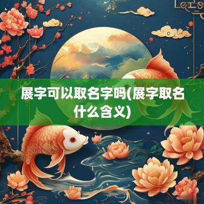 展字可以取名字吗(展字取名什么含义)