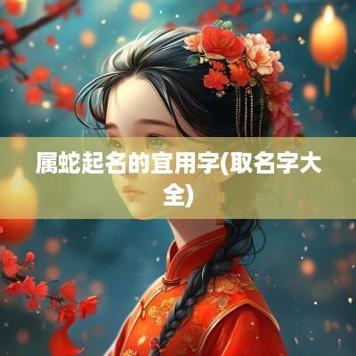 属蛇起名的宜用字(取名字大全)