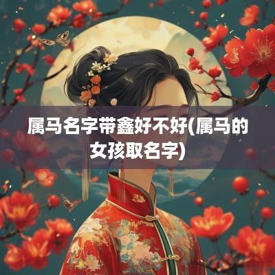 属马名字带鑫好不好(属马的女孩取名字)