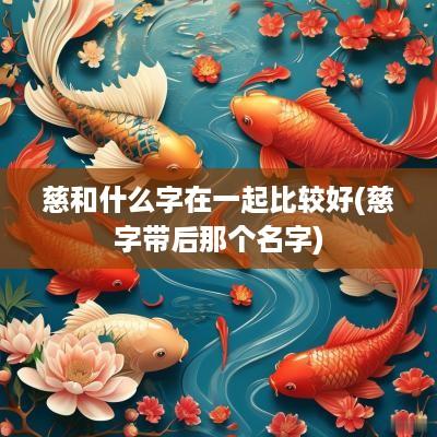 慈和什么字在一起比较好(慈字带后那个名字)