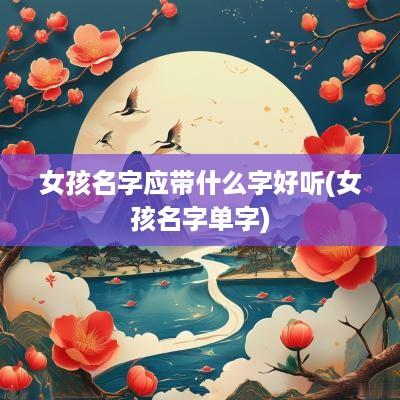 女孩名字应带什么字好听(女孩名字单字)